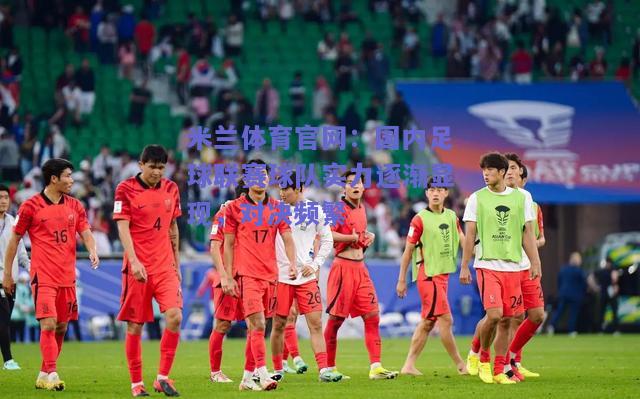 米兰体育官网：国内足球联赛球队实力逐渐显现，对决频繁  第2张