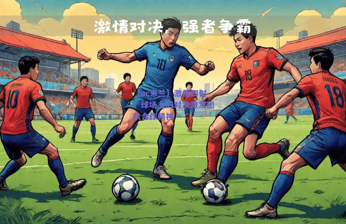 【ac米兰】激情四射！球场上的对决激发团队合作精神  第1张