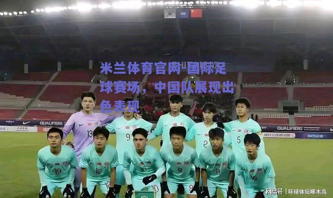 米兰体育官网-国际足球赛场，中国队展现出色表现  第2张