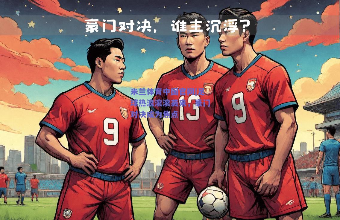 米兰体育中国官网|足球热浪滚滚袭来，豪门对决成为焦点  第1张
