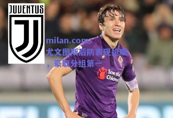 milan.com：尤文图斯后防表现抢眼，豪取分组第一  第1张