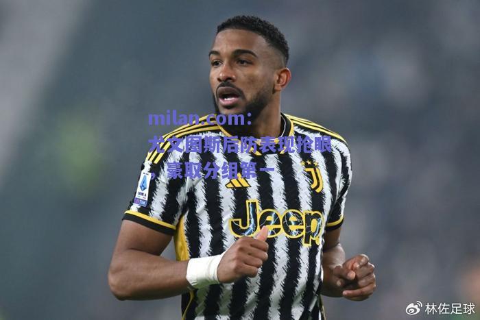 milan.com：尤文图斯后防表现抢眼，豪取分组第一  第2张