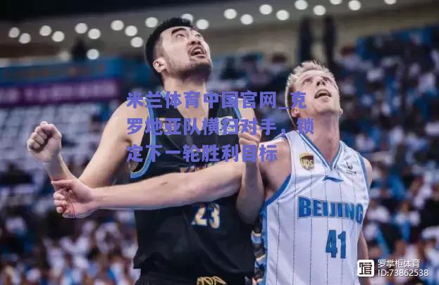 米兰体育中国官网_克罗地亚队横扫对手，锁定下一轮胜利目标  第1张