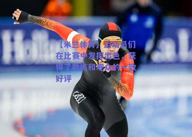 【米兰体育】运动员们在比赛中发挥出色，获得了教练和观众的一致好评  第2张