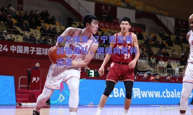 米兰体育-辽宁男篮再战福建队，继续向胜利迈进  第1张