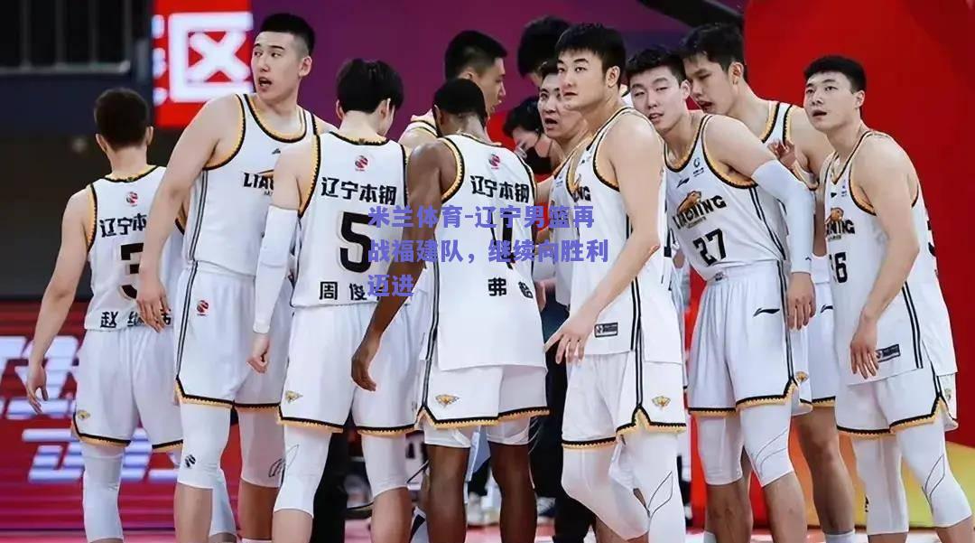 米兰体育-辽宁男篮再战福建队，继续向胜利迈进  第2张